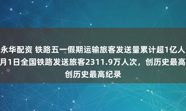 永华配资 铁路五一假期运输旅客发送量累计超1亿人次 5月1日全国铁路发送旅客2311.9万人次，创历史最高纪录