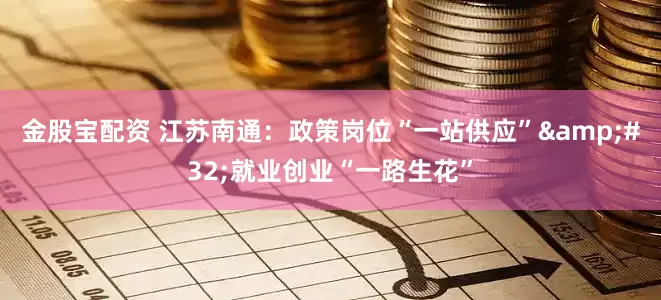 金股宝配资 江苏南通：政策岗位“一站供应”&#32;就业创业“一路生花”