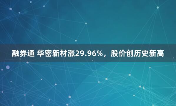融券通 华密新材涨29.96%，股价创历史新高