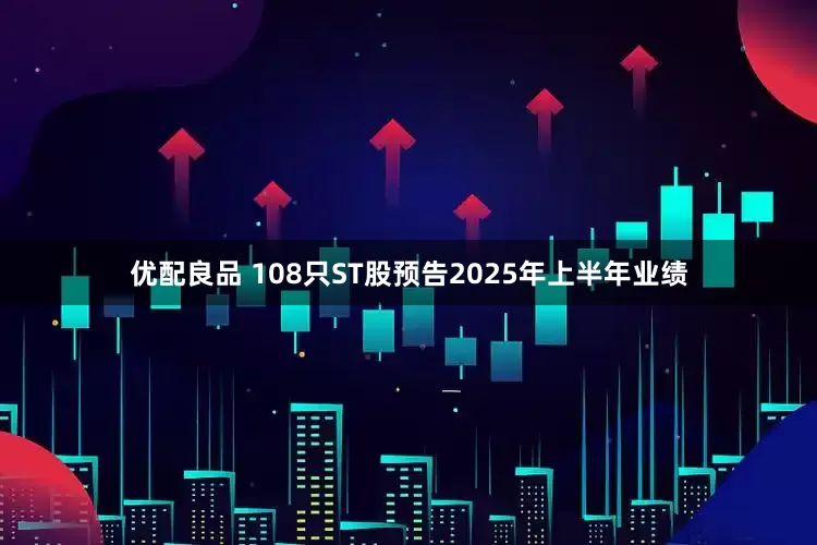 优配良品 108只ST股预告2025年上半年业绩