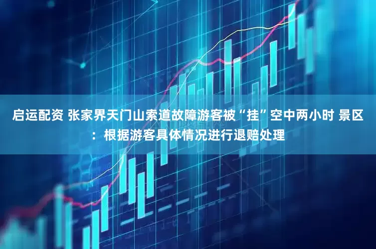 启运配资 张家界天门山索道故障游客被“挂”空中两小时 景区：根据游客具体情况进行退赔处理