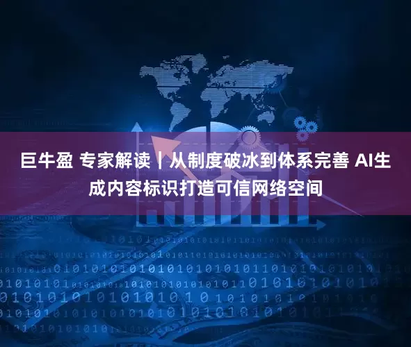 巨牛盈 专家解读｜从制度破冰到体系完善 AI生成内容标识打造可信网络空间