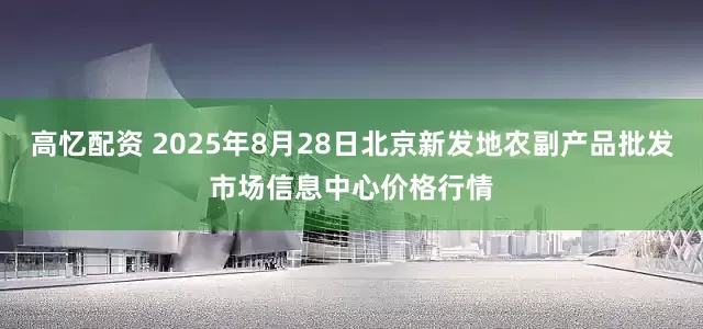 高忆配资 2025年8月28日北京新发地农副产品批发市场信息中心价格行情