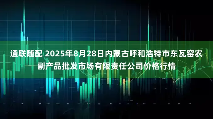 通联随配 2025年8月28日内蒙古呼和浩特市东瓦窑农副产品批发市场有限责任公司价格行情