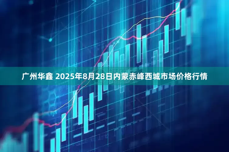 广州华鑫 2025年8月28日内蒙赤峰西城市场价格行情