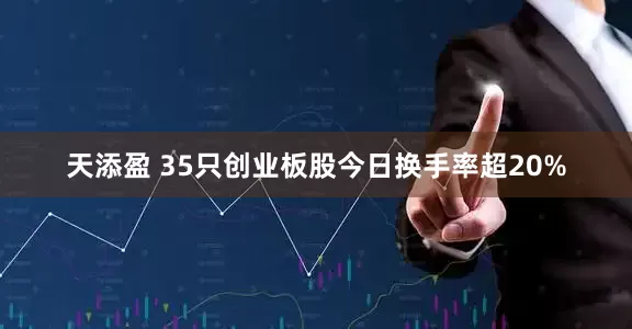 天添盈 35只创业板股今日换手率超20%
