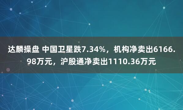 达麟操盘 中国卫星跌7.34%，机构净卖出6166.98万元，沪股通净卖出1110.36万元