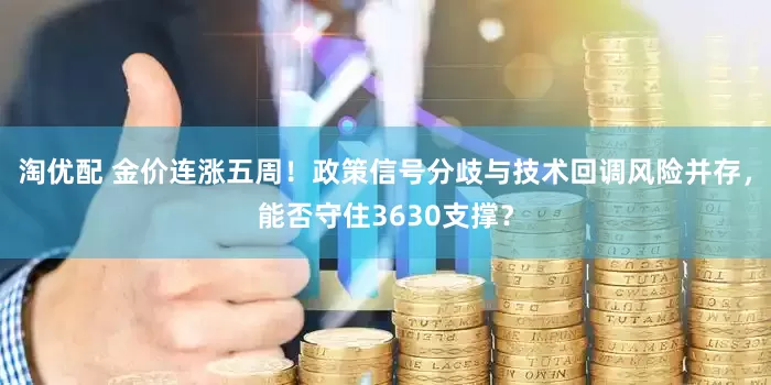 淘优配 金价连涨五周！政策信号分歧与技术回调风险并存，能否守住3630支撑？