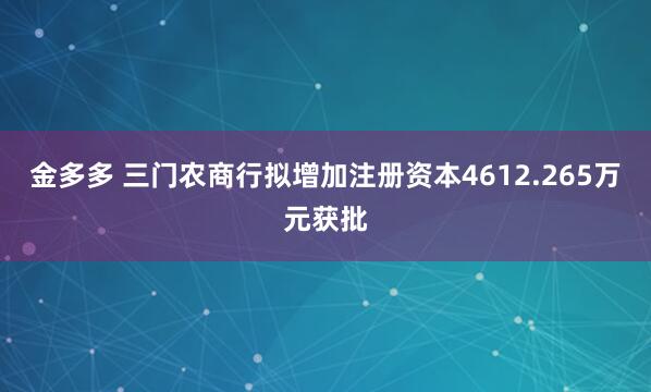金多多 三门农商行拟增加注册资本4612.265万元获批