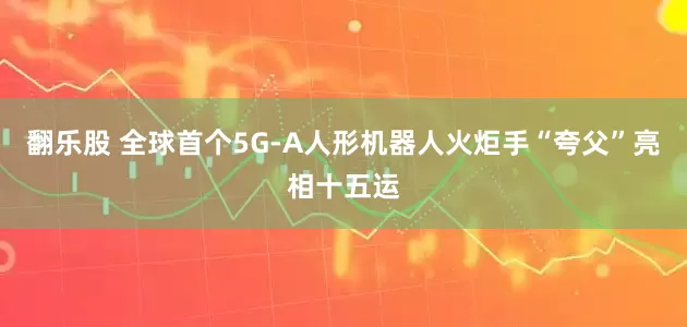 翻乐股 全球首个5G-A人形机器人火炬手“夸父”亮相十五运