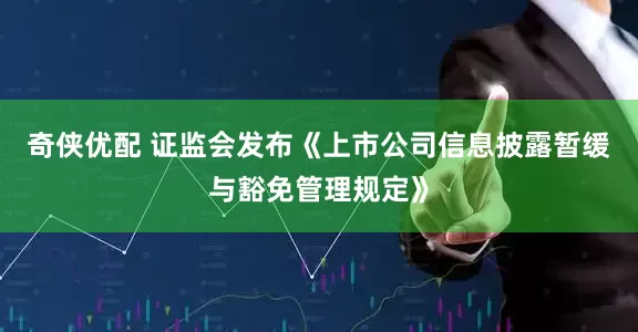 奇侠优配 证监会发布《上市公司信息披露暂缓与豁免管理规定》