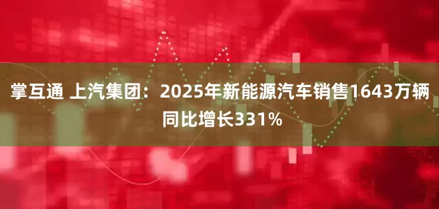 掌互通 上汽集团：2025年新能源汽车销售1643万辆 同比增长331%