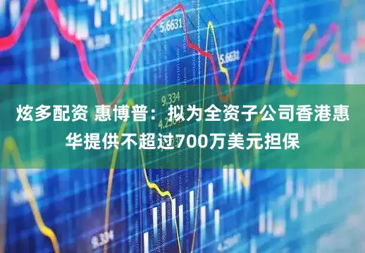 炫多配资 惠博普：拟为全资子公司香港惠华提供不超过700万美元担保