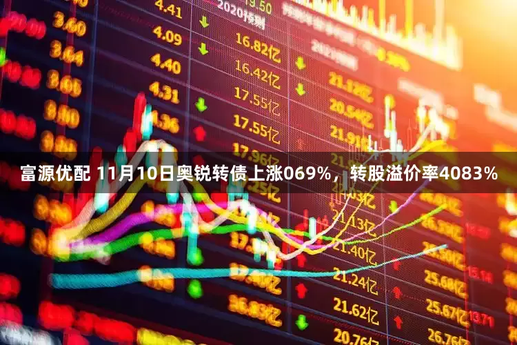 富源优配 11月10日奥锐转债上涨069%，转股溢价率4083%