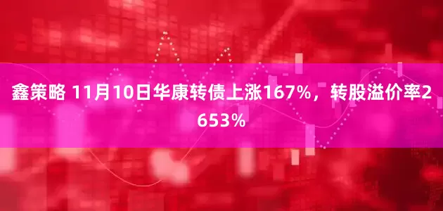 鑫策略 11月10日华康转债上涨167%，转股溢价率2653%