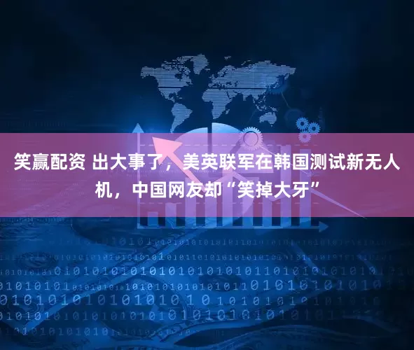 笑赢配资 出大事了，美英联军在韩国测试新无人机，中国网友却“笑掉大牙”