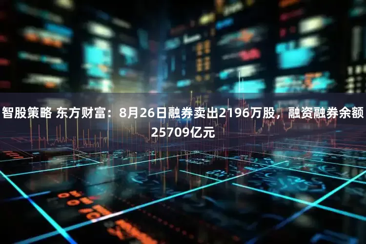 智股策略 东方财富：8月26日融券卖出2196万股，融资融券余额25709亿元