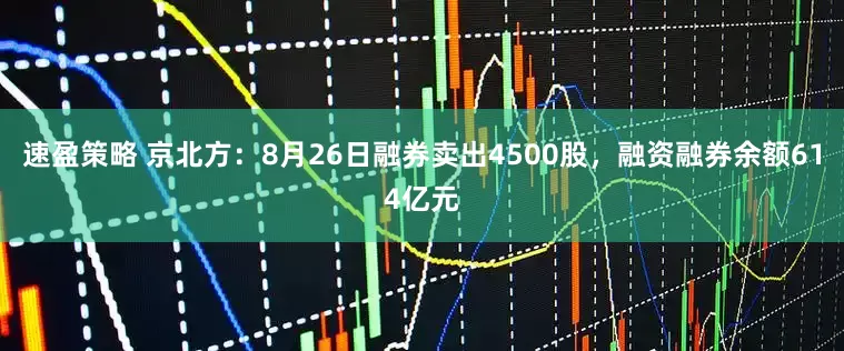 速盈策略 京北方：8月26日融券卖出4500股，融资融券余额614亿元