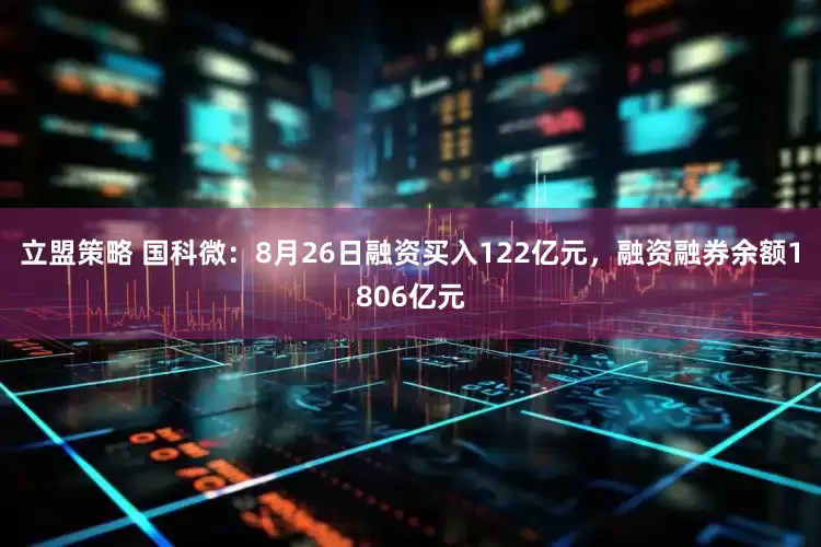 立盟策略 国科微：8月26日融资买入122亿元，融资融券余额1806亿元
